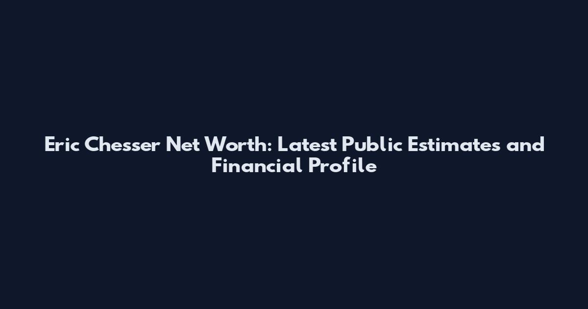 Eric Chesser Net Worth: Latest Public Estimates and Financial Profile