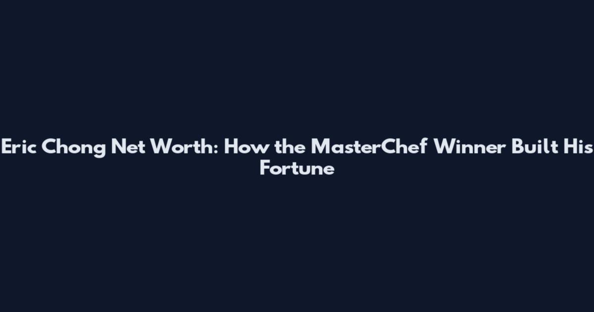 Eric Chong Net Worth: How the MasterChef Winner Built His Fortune