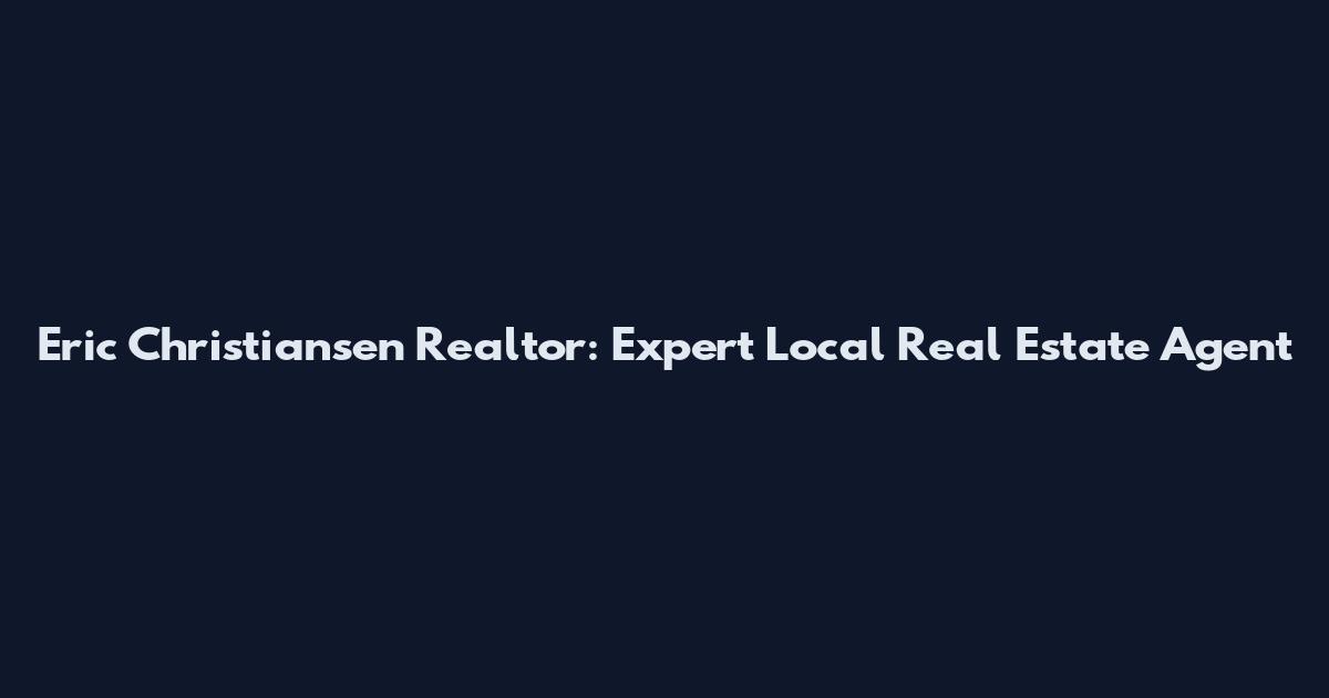 Eric Christiansen Realtor: Expert Local Real Estate Agent