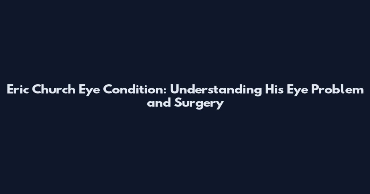 Eric Church Eye Condition: Understanding His Eye Problem and Surgery