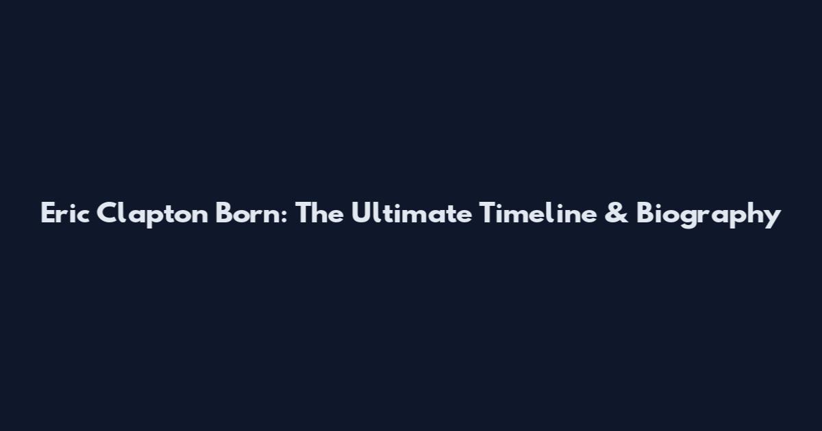 Eric Clapton Born: The Ultimate Timeline & Biography
