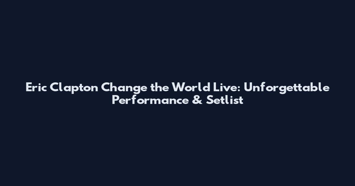 Eric Clapton Change the World Live: Unforgettable Performance & Setlist