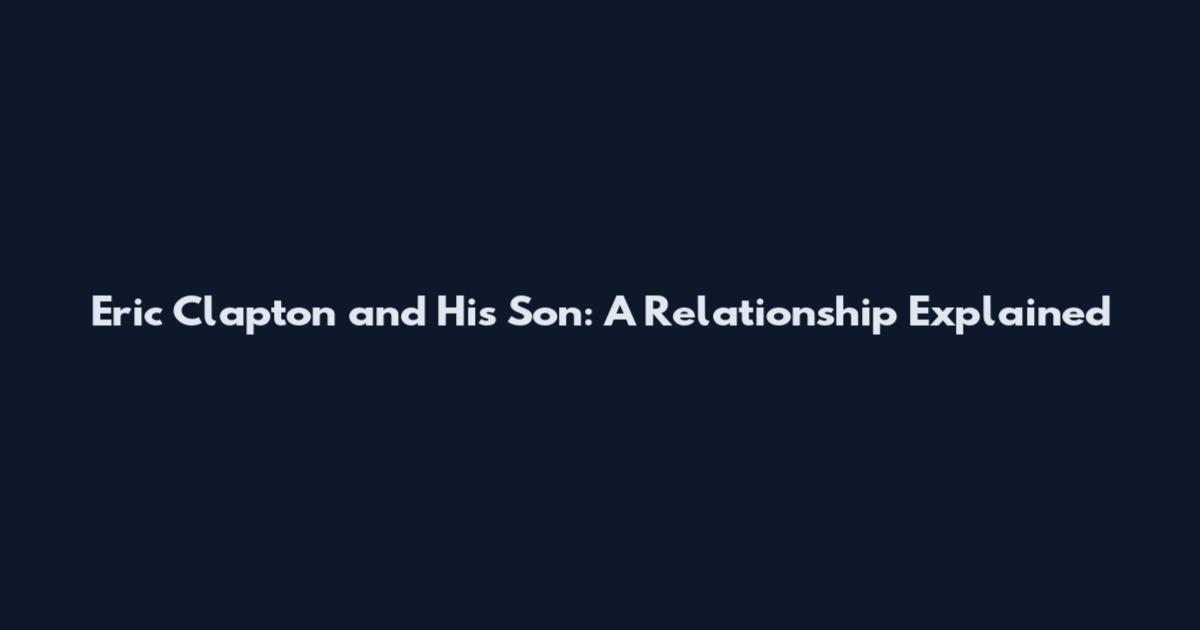 Eric Clapton and His Son: A Relationship Explained