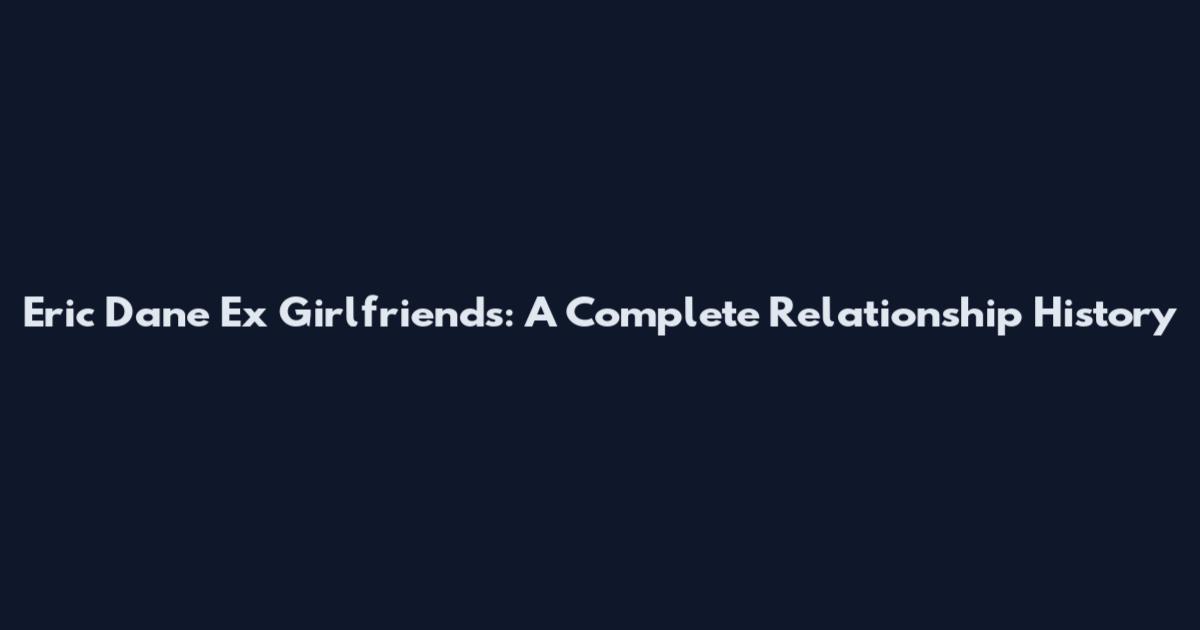 Eric Dane Ex Girlfriends: A Complete Relationship History