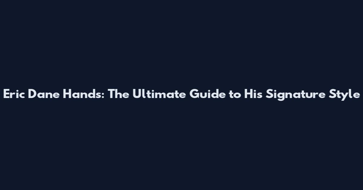 Eric Dane Hands: The Ultimate Guide to His Signature Style