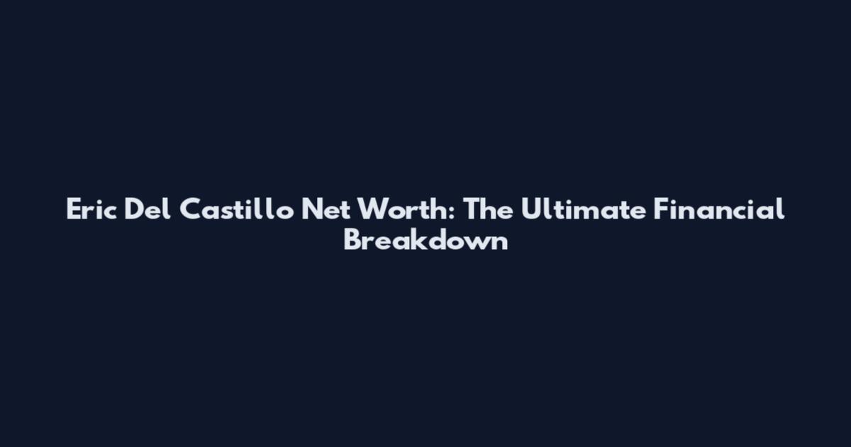 Eric Del Castillo Net Worth: The Ultimate Financial Breakdown