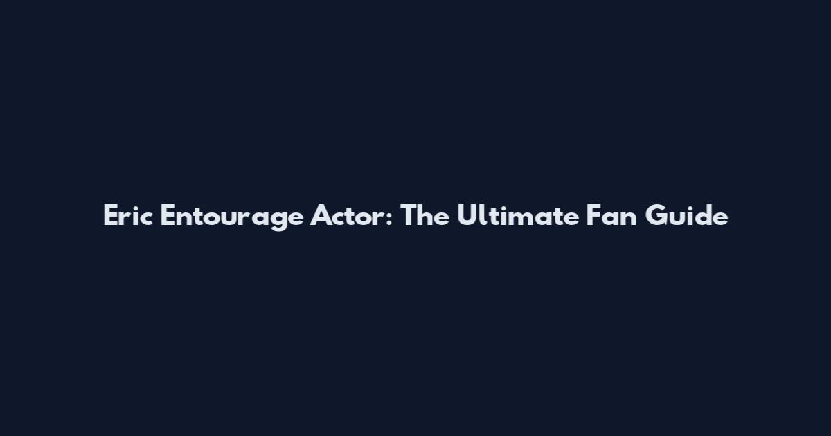 Eric Entourage Actor: The Ultimate Fan Guide