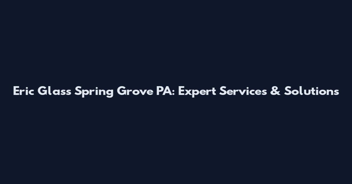 Eric Glass Spring Grove PA: Expert Services & Solutions