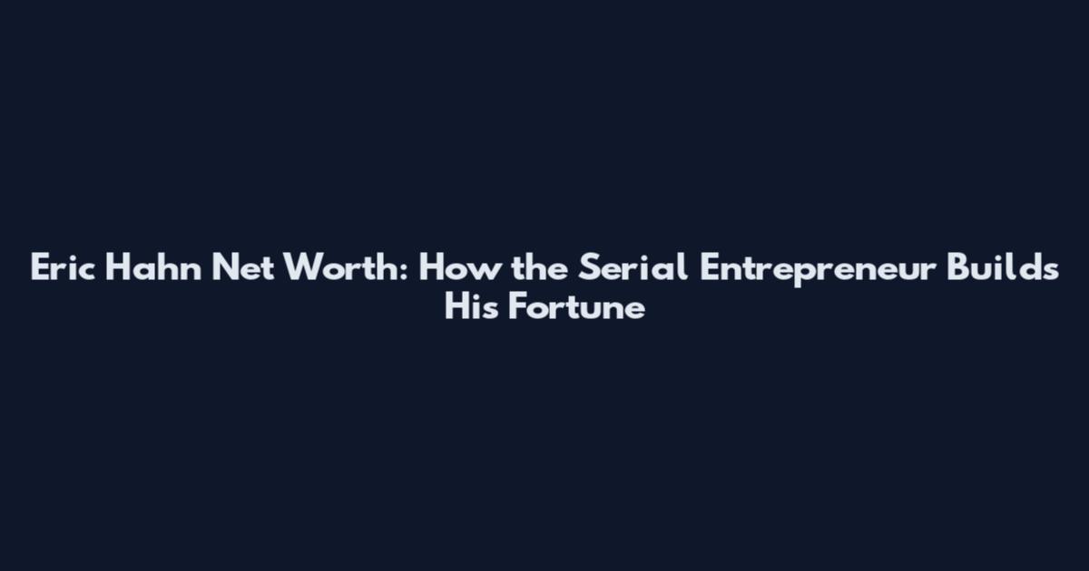 Eric Hahn Net Worth: How the Serial Entrepreneur Builds His Fortune