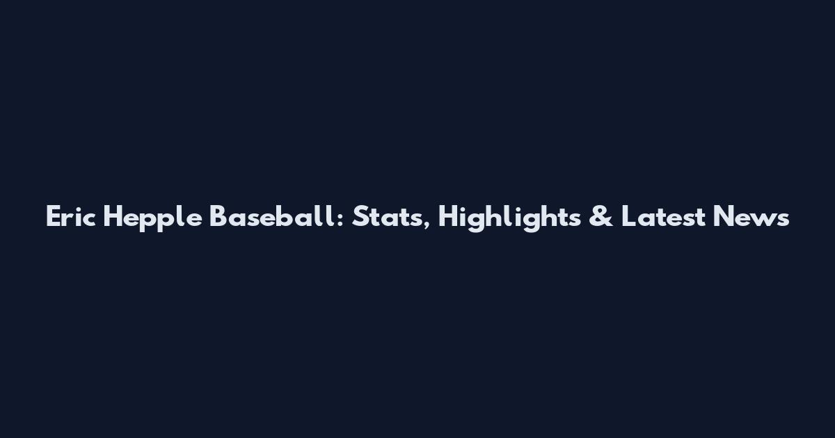 Eric Hepple Baseball: Stats, Highlights & Latest News