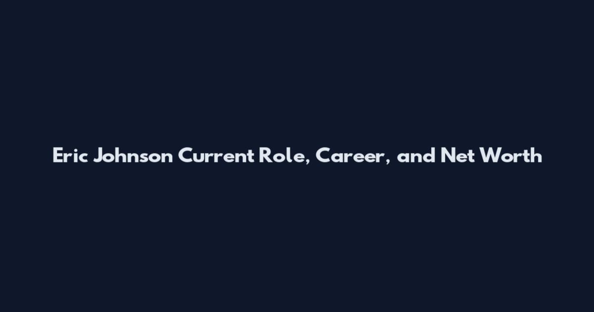 Eric Johnson Current Role, Career, and Net Worth