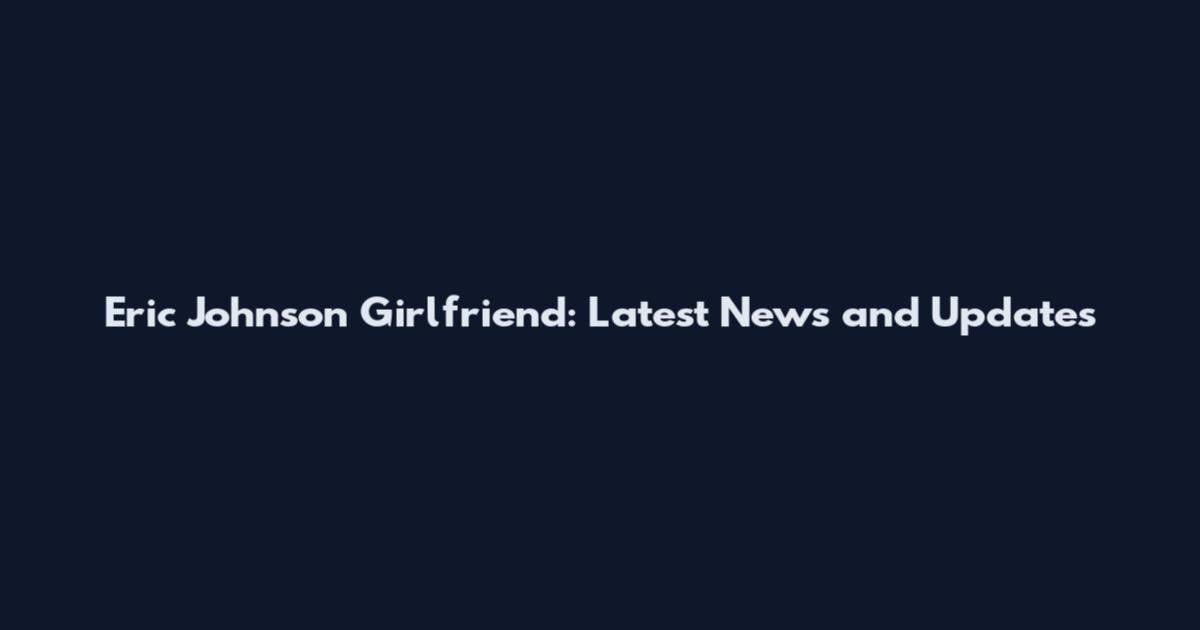 Eric Johnson Girlfriend: Latest News and Updates