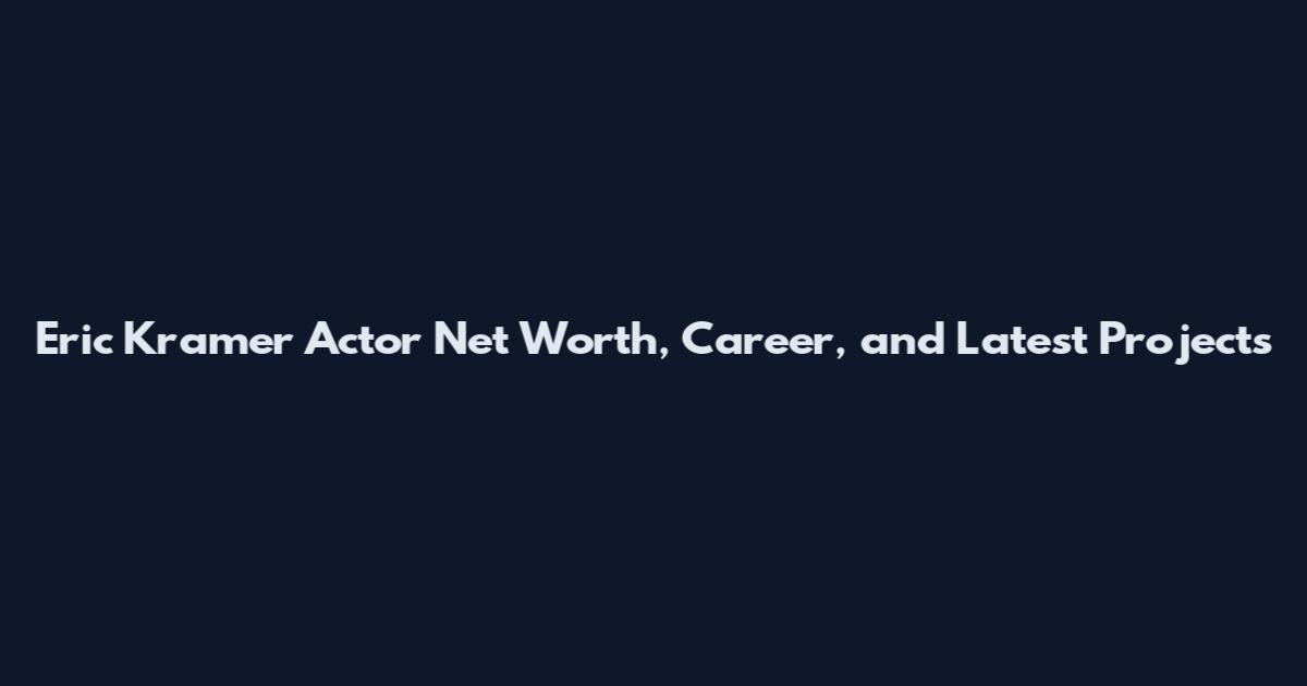 Eric Kramer Actor Net Worth, Career, and Latest Projects