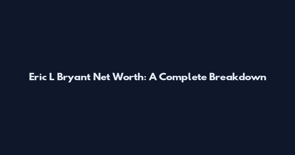 Eric L Bryant Net Worth: A Complete Breakdown