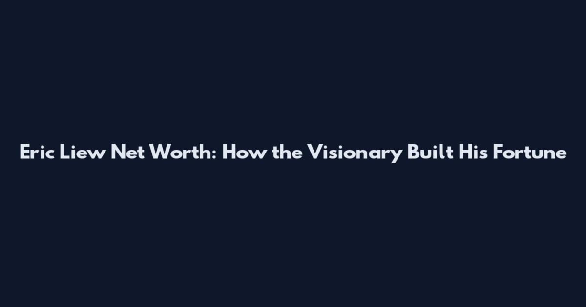 Eric Liew Net Worth: How the Visionary Built His Fortune