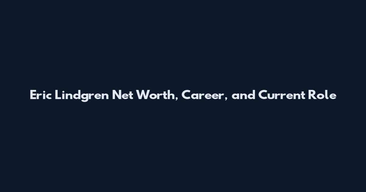 Eric Lindgren Net Worth, Career, and Current Role