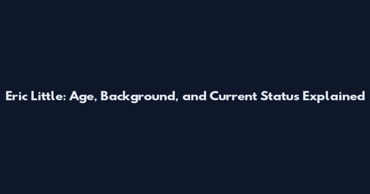 Eric Little: Age, Background, and Current Status Explained