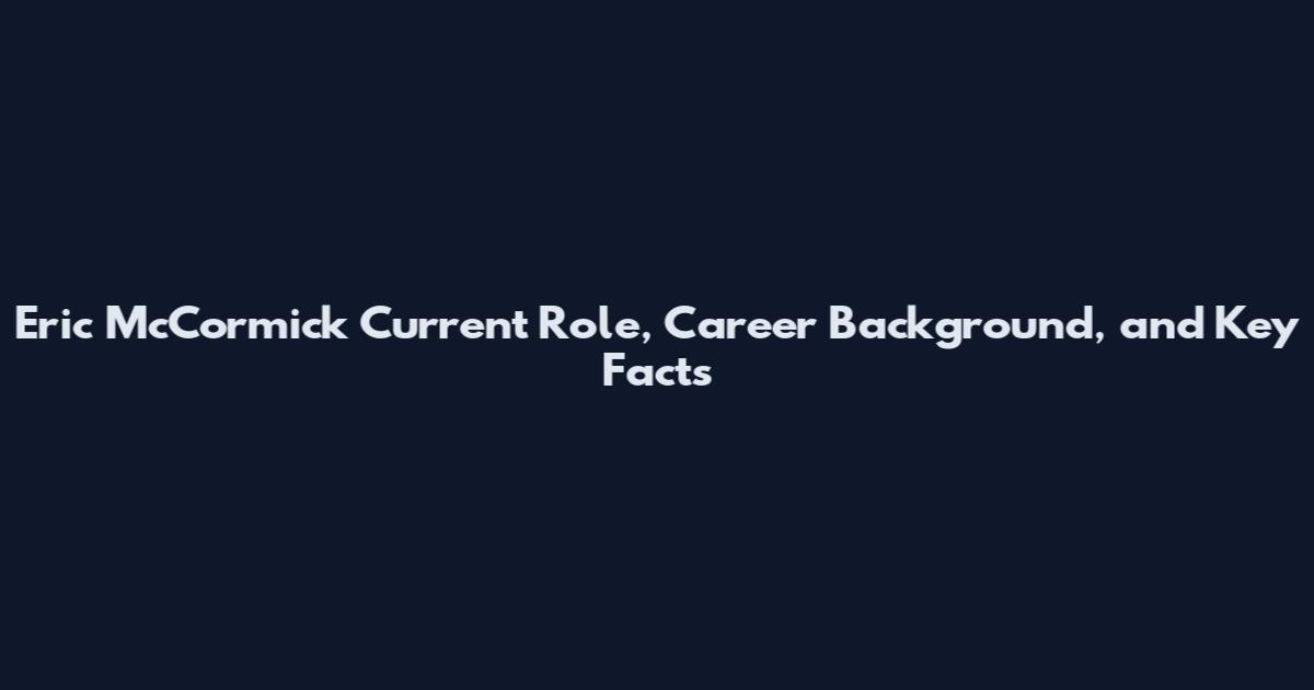 Eric McCormick Current Role, Career Background, and Key Facts