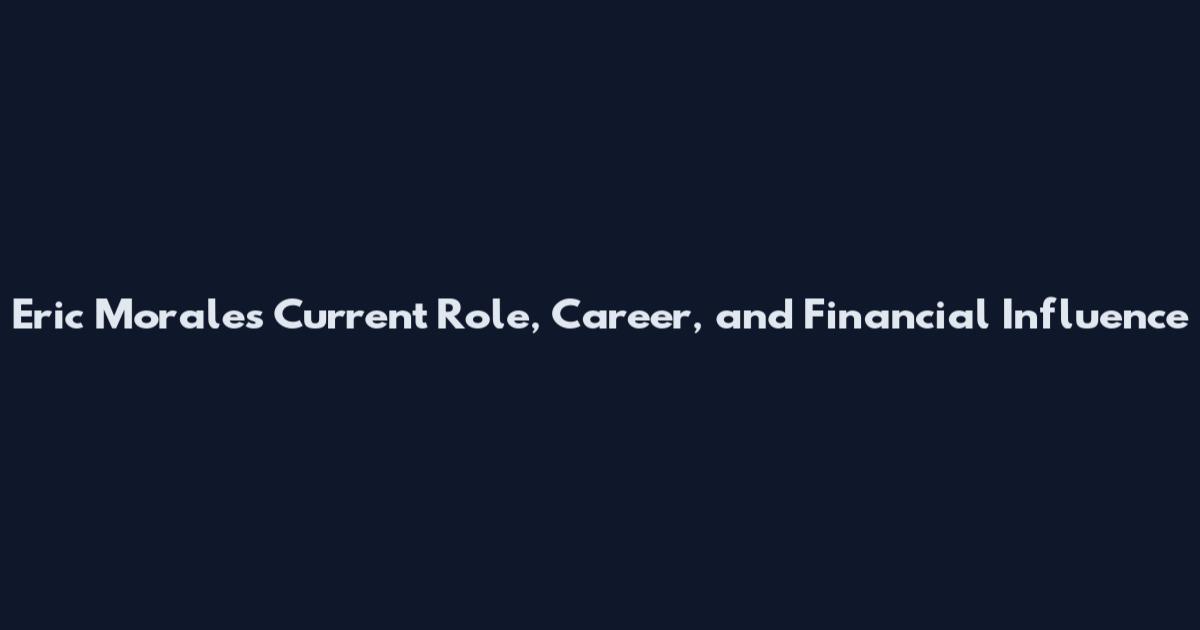 Eric Morales Current Role, Career, and Financial Influence
