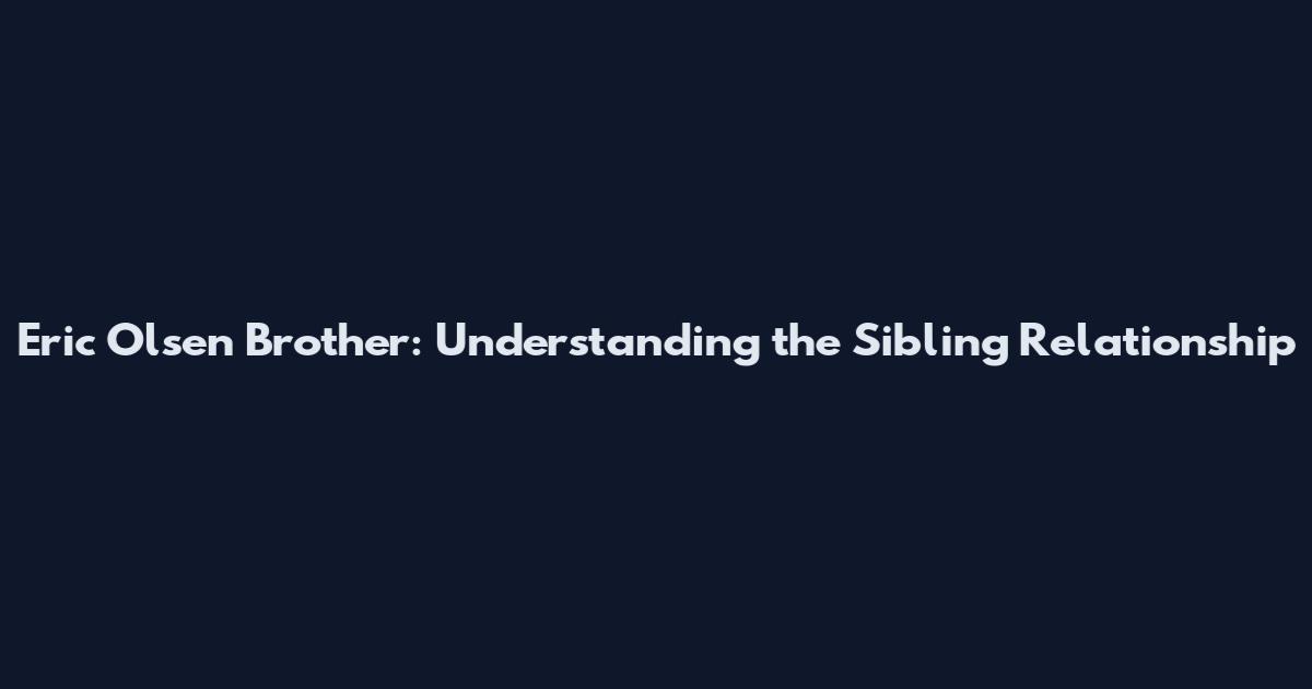 Eric Olsen Brother: Understanding the Sibling Relationship