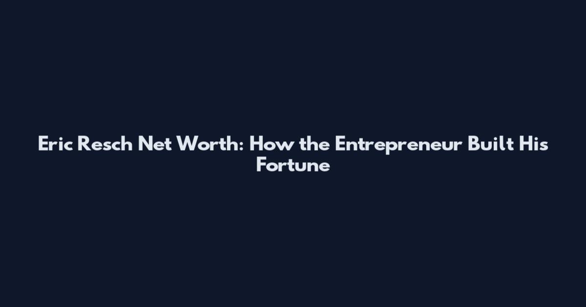 Eric Resch Net Worth: How the Entrepreneur Built His Fortune