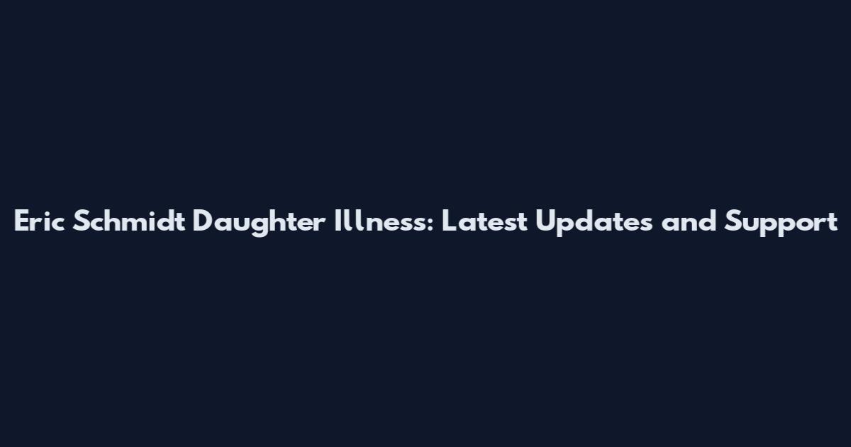 Eric Schmidt Daughter Illness: Latest Updates and Support
