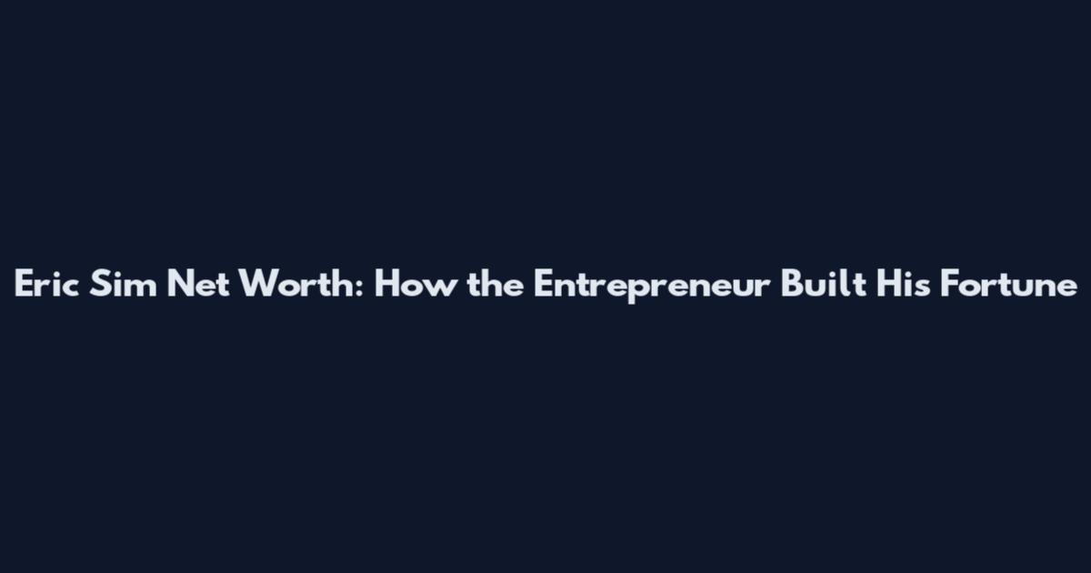 Eric Sim Net Worth: How the Entrepreneur Built His Fortune