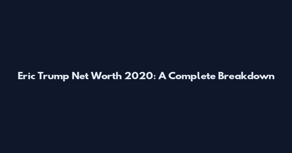 Eric Trump Net Worth 2020: A Complete Breakdown