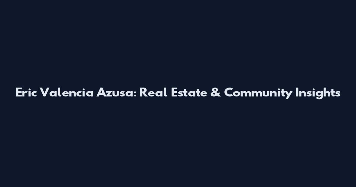 Eric Valencia Azusa: Real Estate & Community Insights