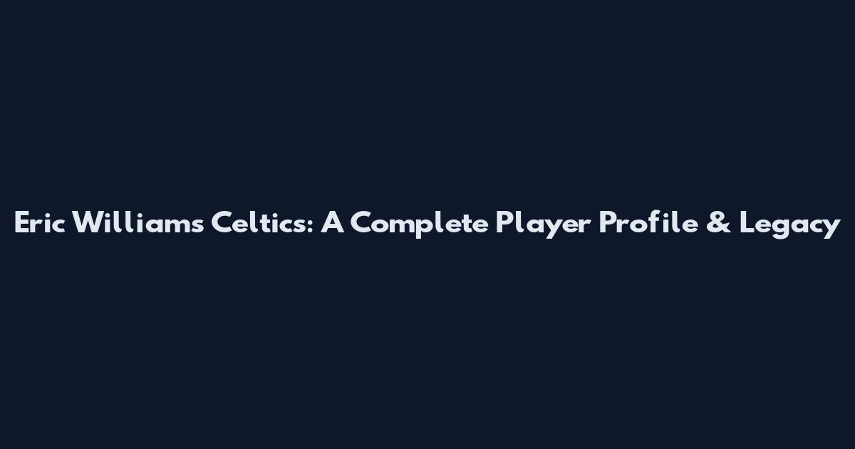 Eric Williams Celtics: A Complete Player Profile & Legacy