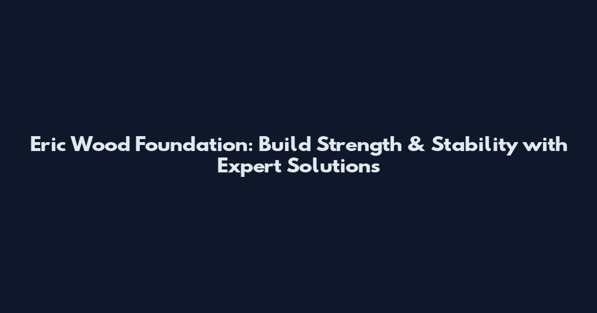 Eric Wood Foundation: Build Strength & Stability with Expert Solutions