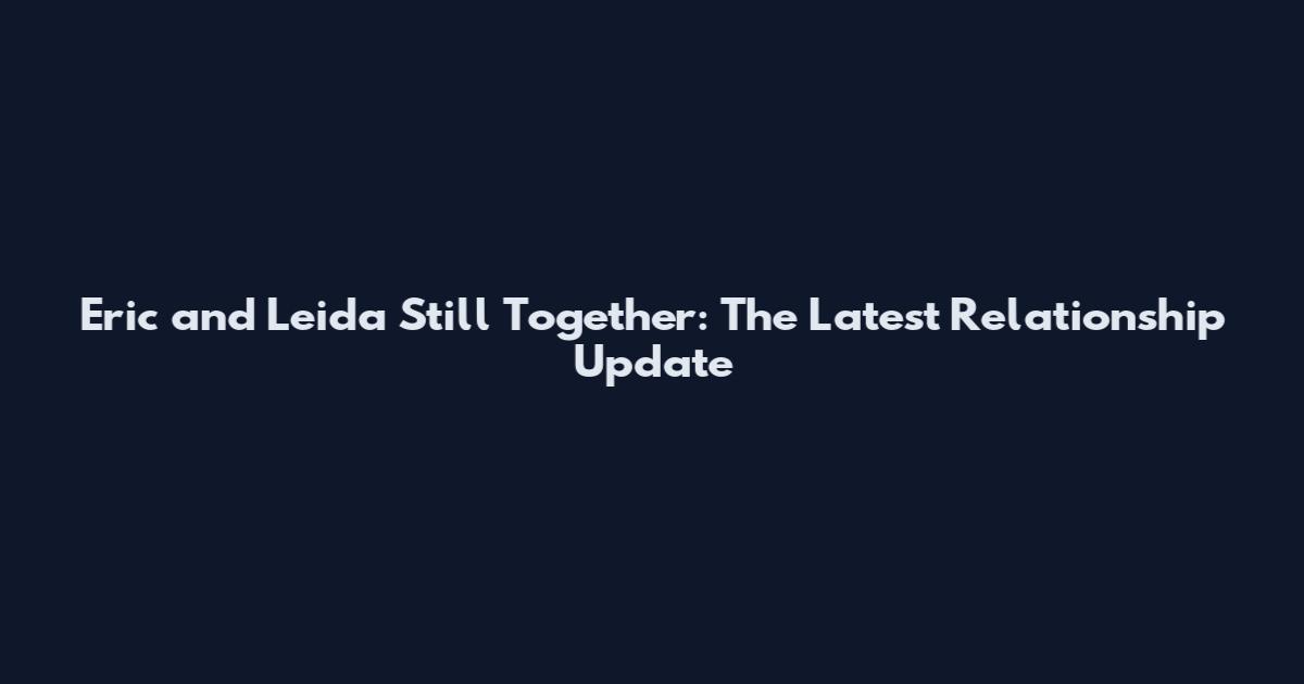 Eric and Leida Still Together: The Latest Relationship Update