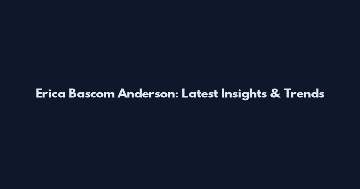 Erica Bascom Anderson: Latest Insights & Trends