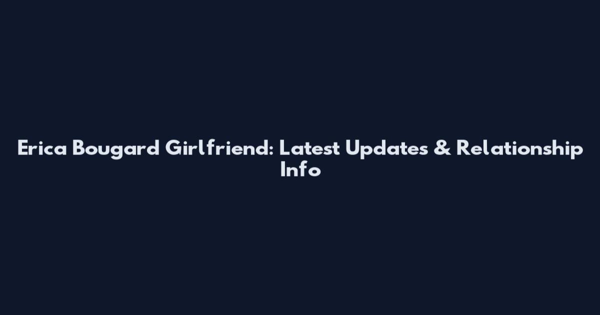 Erica Bougard Girlfriend: Latest Updates & Relationship Info