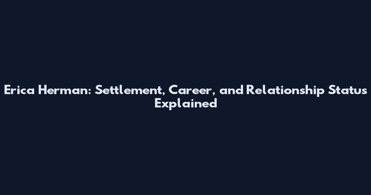 Erica Herman: Settlement, Career, and Relationship Status Explained