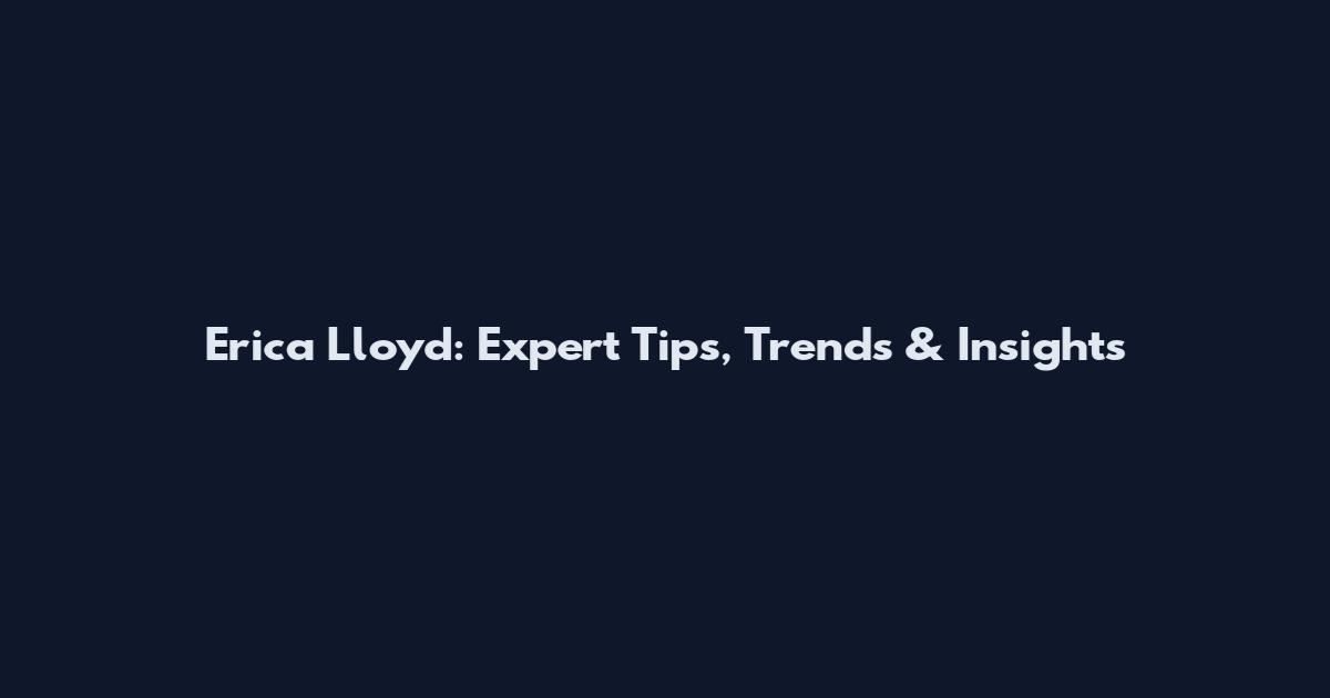 Erica Lloyd: Expert Tips, Trends & Insights