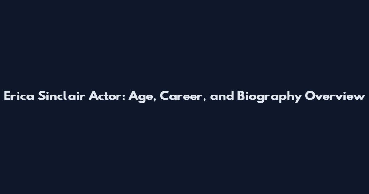 Erica Sinclair Actor: Age, Career, and Biography Overview