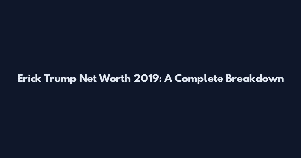 Erick Trump Net Worth 2019: A Complete Breakdown