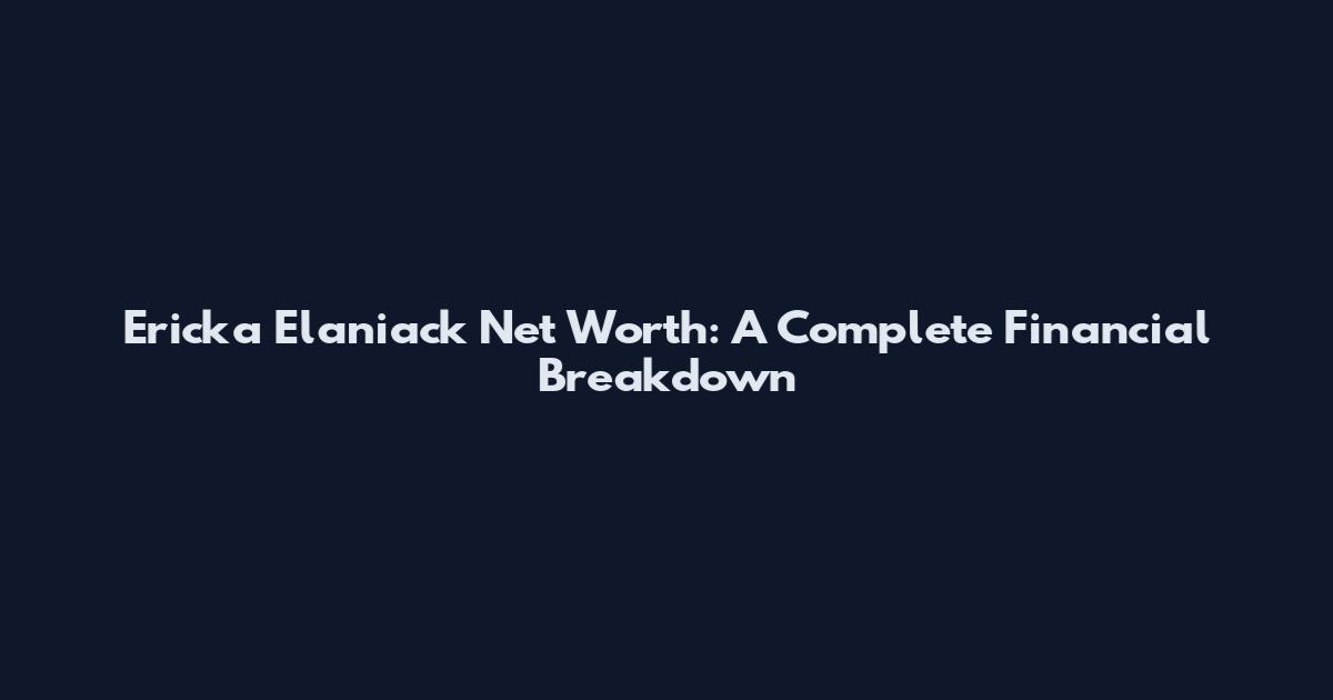 Ericka Elaniack Net Worth: A Complete Financial Breakdown
