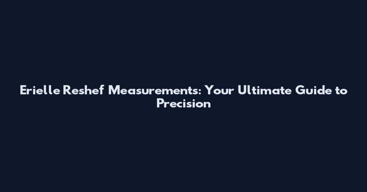 Erielle Reshef Measurements: Your Ultimate Guide to Precision