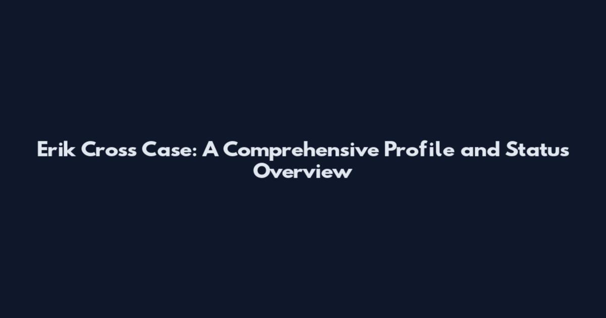 Erik Cross Case: A Comprehensive Profile and Status Overview