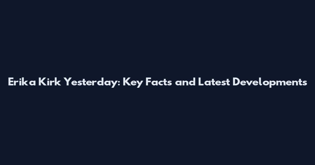 Erika Kirk Yesterday: Key Facts and Latest Developments