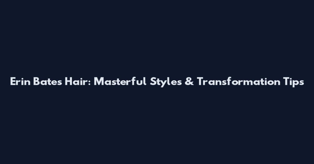 Erin Bates Hair: Masterful Styles & Transformation Tips