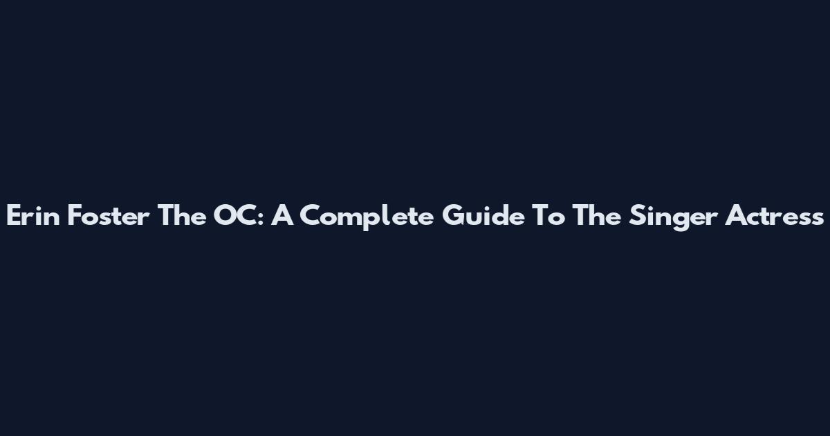 Erin Foster The OC: A Complete Guide To The Singer Actress