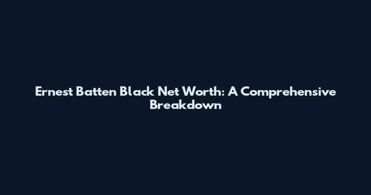Ernest Batten Black Net Worth: A Comprehensive Breakdown