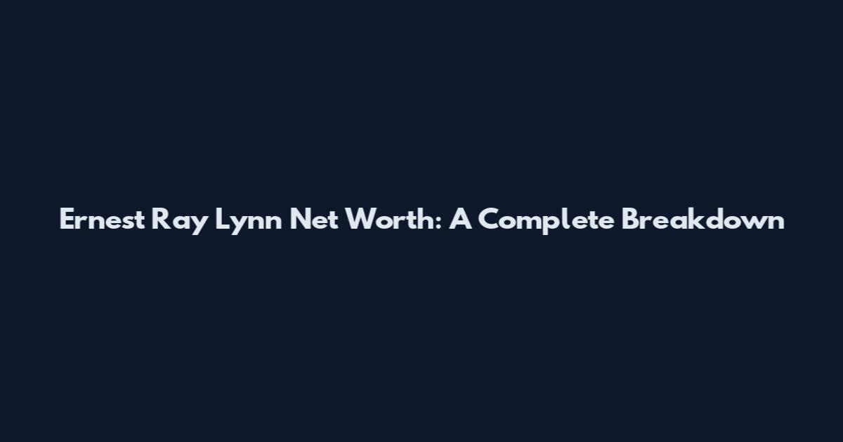 Ernest Ray Lynn Net Worth: A Complete Breakdown