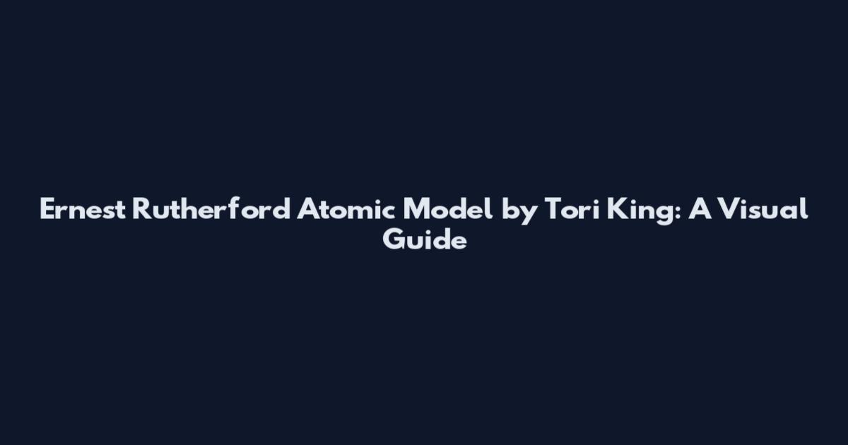Ernest Rutherford Atomic Model by Tori King: A Visual Guide