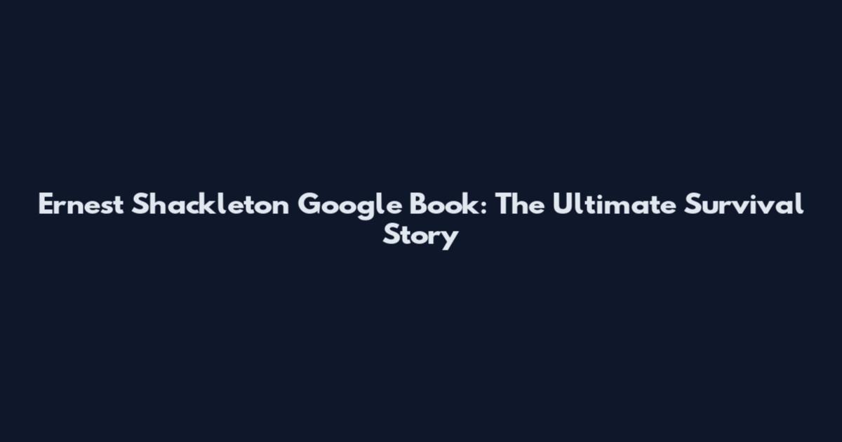 Ernest Shackleton Google Book: The Ultimate Survival Story