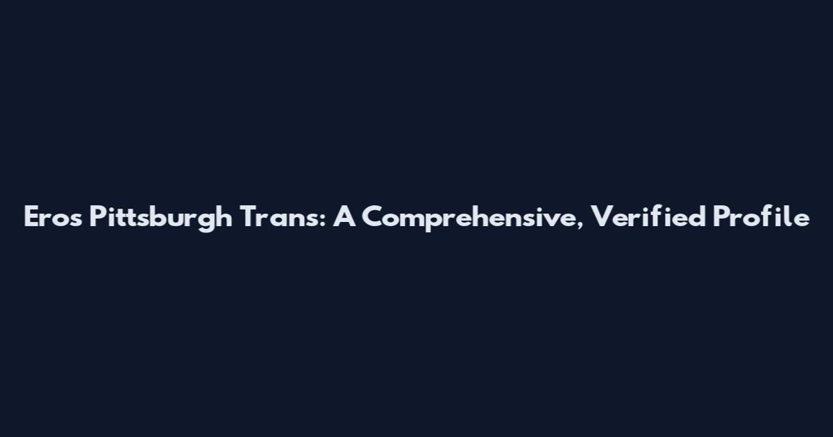 Eros Pittsburgh Trans: A Comprehensive, Verified Profile