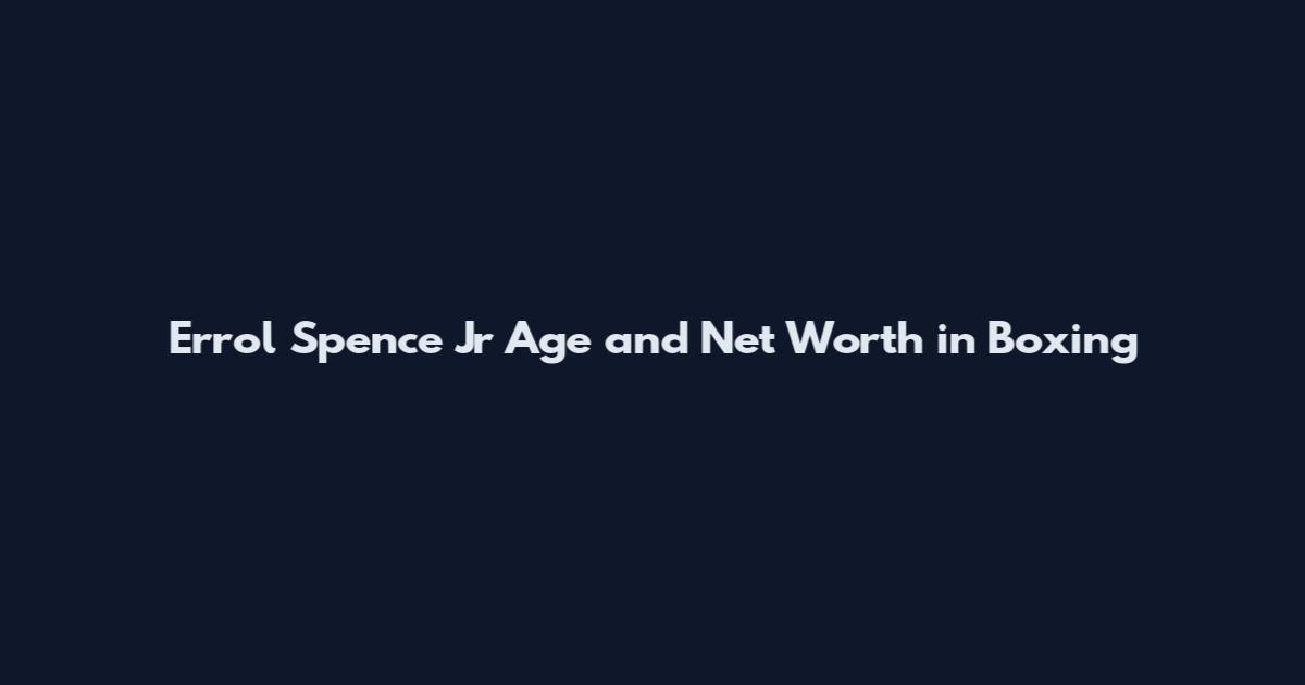 Errol Spence Jr Age and Net Worth in Boxing